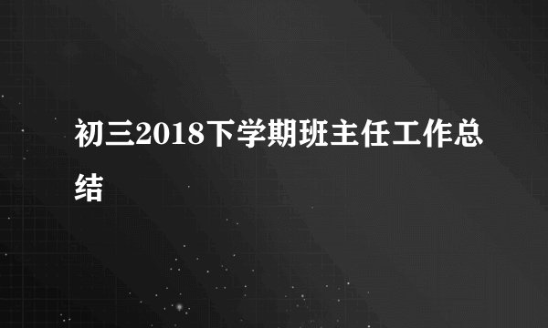 初三2018下学期班主任工作总结