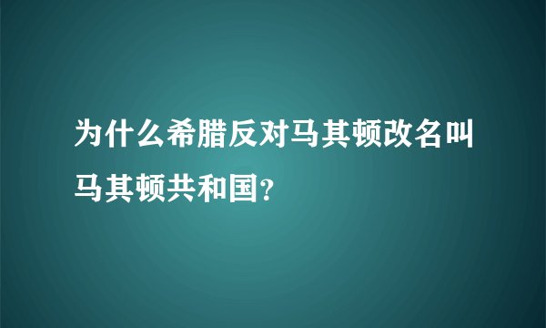 为什么希腊反对马其顿改名叫马其顿共和国？