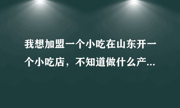 我想加盟一个小吃在山东开一个小吃店,不知道做什么产品好?求帮助,谢谢!