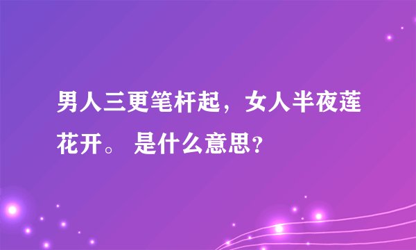 男人三更笔杆起，女人半夜莲花开。 是什么意思？