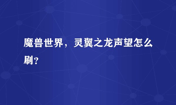 魔兽世界，灵翼之龙声望怎么刷？