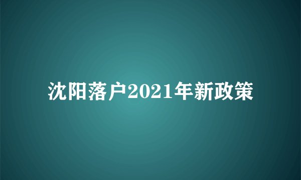 沈阳落户2021年新政策