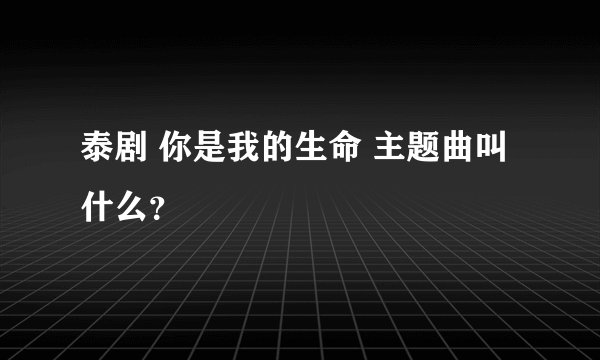 泰剧 你是我的生命 主题曲叫什么？