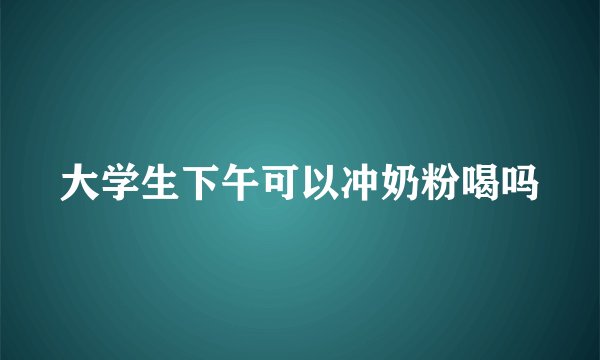 大学生下午可以冲奶粉喝吗