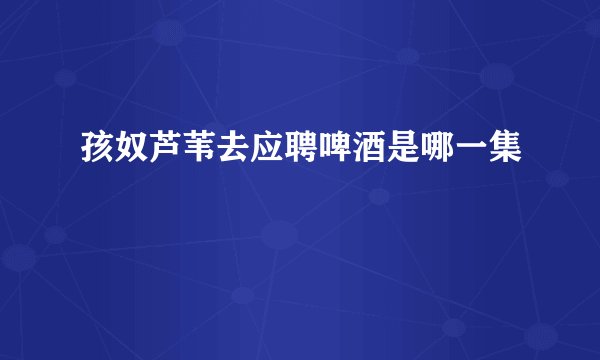 孩奴芦苇去应聘啤酒是哪一集