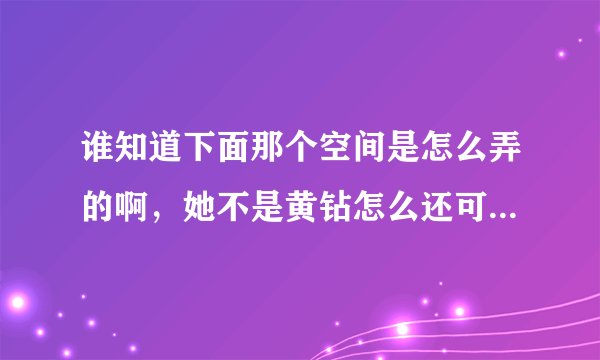 谁知道下面那个空间是怎么弄的啊，她不是黄钻怎么还可以那么弄啊