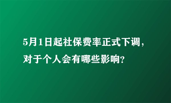 5月1日起社保费率正式下调,对于个人会有哪些影响?