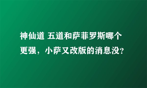 神仙道 五道和萨菲罗斯哪个更强，小萨又改版的消息没？