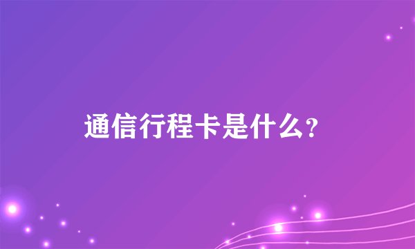 通信行程卡是什么？