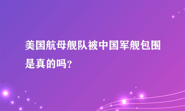 美国航母舰队被中国军舰包围是真的吗？