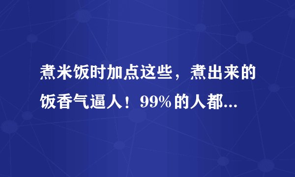 煮米饭时加点这些,煮出来的饭香气逼人!99%的人都不知道!