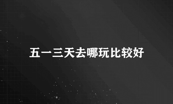 五一三天去哪玩比较好