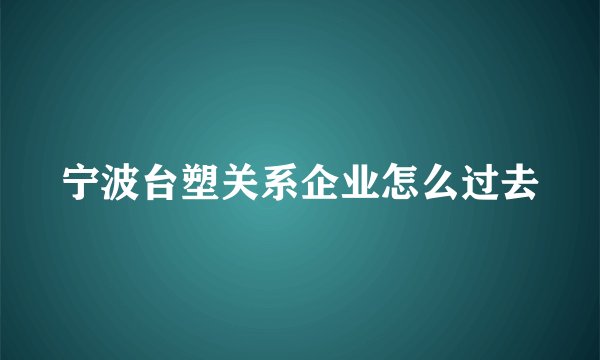 宁波台塑关系企业怎么过去