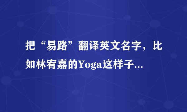 把“易路”翻译英文名字，比如林宥嘉的Yoga这样子！！谢谢