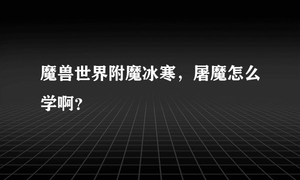 魔兽世界附魔冰寒，屠魔怎么学啊？