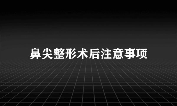 鼻尖整形术后注意事项