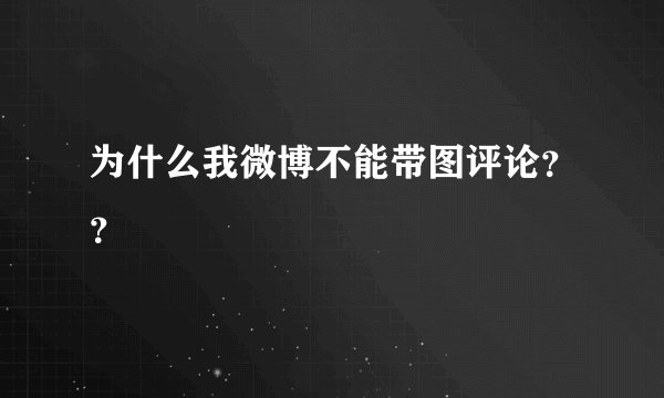 为什么我微博不能带图评论？？