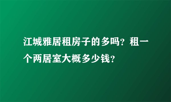 江城雅居租房子的多吗？租一个两居室大概多少钱？