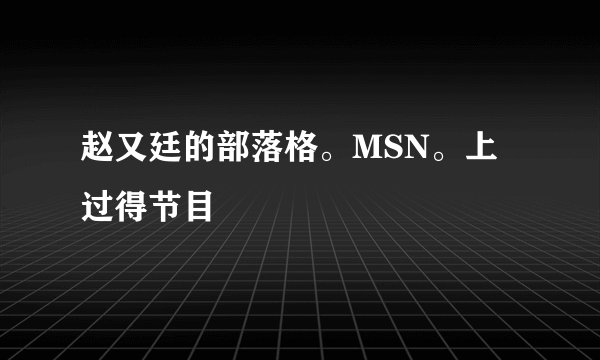赵又廷的部落格。MSN。上过得节目