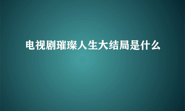 电视剧璀璨人生大结局是什么