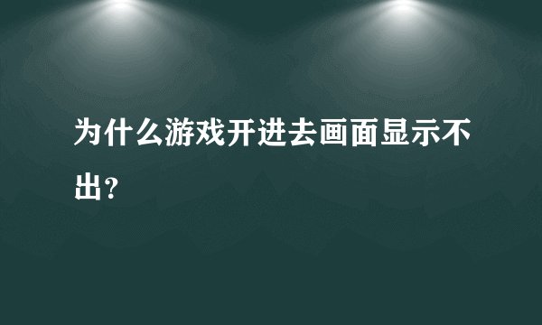 为什么游戏开进去画面显示不出？