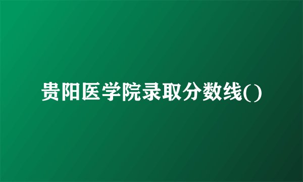 贵阳医学院录取分数线()