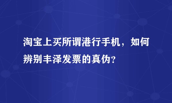 淘宝上买所谓港行手机，如何辨别丰泽发票的真伪？