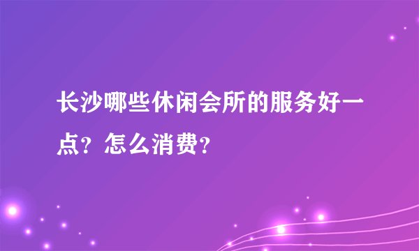 长沙哪些休闲会所的服务好一点？怎么消费？