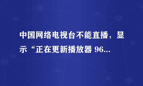 中国网络电视台不能直播，显示“正在更新播放器 96%“不能再更新了，且显示“创建CCTVPLAYER.OCX失败”