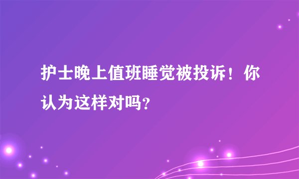 护士晚上值班睡觉被投诉！你认为这样对吗？