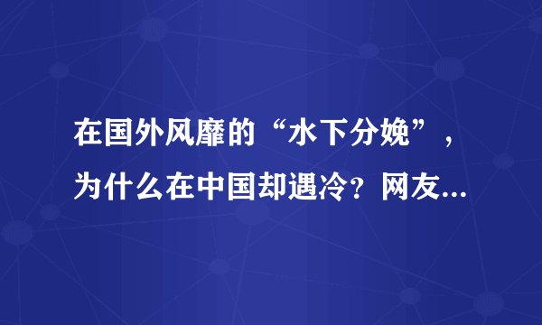 在国外风靡的“水下分娩”，为什么在中国却遇冷？网友评论扎心了