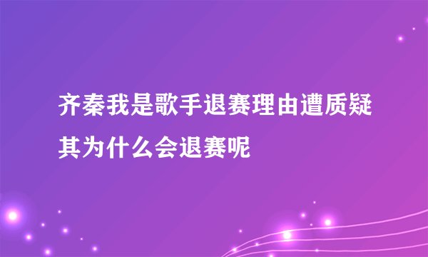 齐秦我是歌手退赛理由遭质疑其为什么会退赛呢