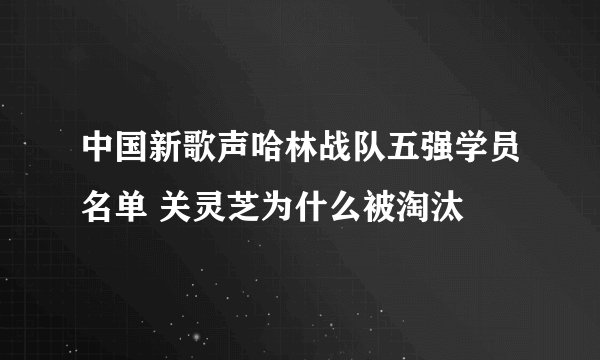 中国新歌声哈林战队五强学员名单 关灵芝为什么被淘汰