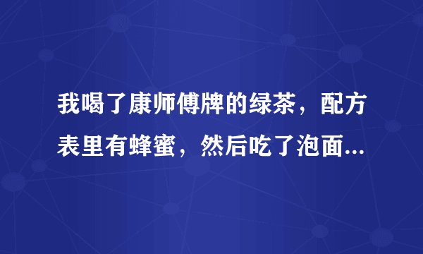 我喝了康师傅牌的绿茶，配方表里有蜂蜜，然后吃了泡面，泡面里有葱，会不会怎么样？