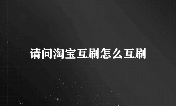 请问淘宝互刷怎么互刷