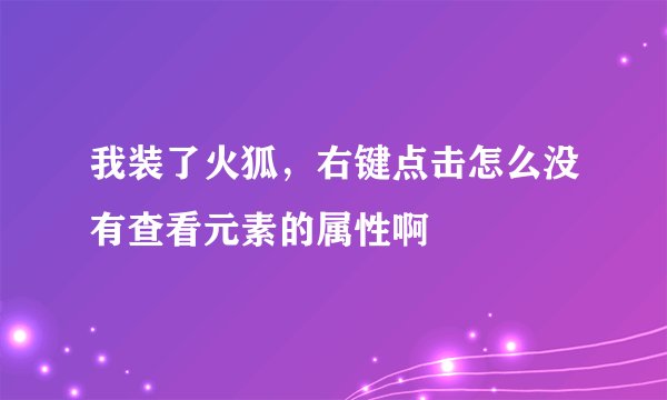 我装了火狐，右键点击怎么没有查看元素的属性啊