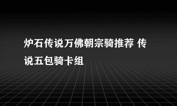 炉石传说万佛朝宗骑推荐 传说五包骑卡组