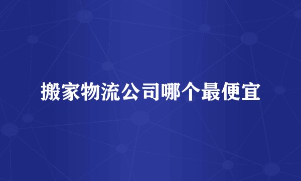 搬家物流公司哪个最便宜