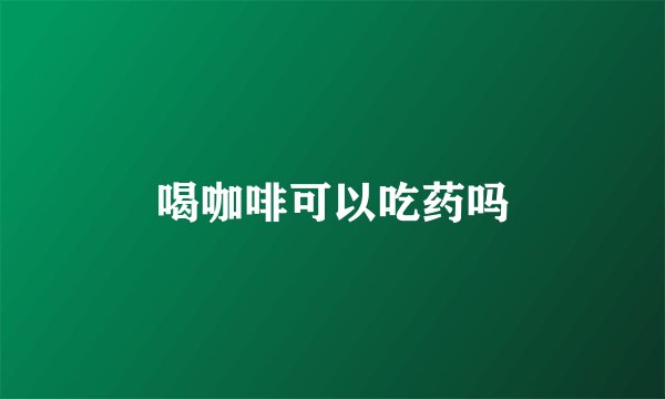 喝咖啡可以吃药吗