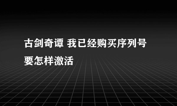 古剑奇谭 我已经购买序列号 要怎样激活