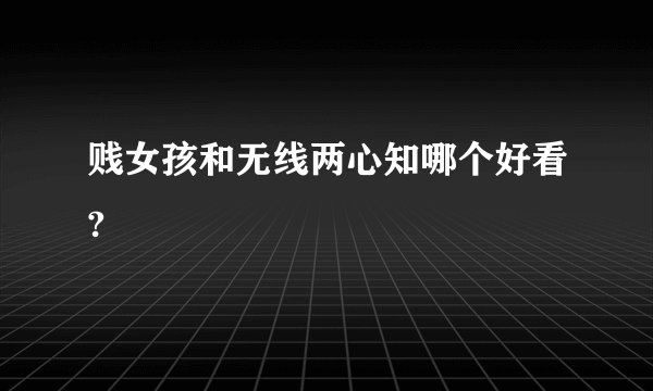 贱女孩和无线两心知哪个好看?