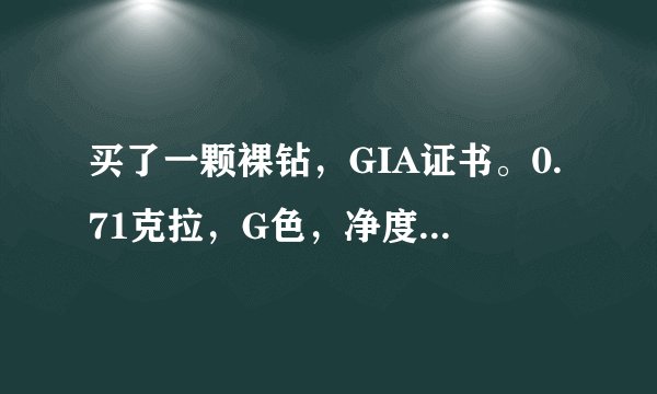 买了一颗裸钻，GIA证书。0.71克拉，G色，净度VS1级,3EX切工,无荧光，懂的朋友给估个价好吗？真心感谢！