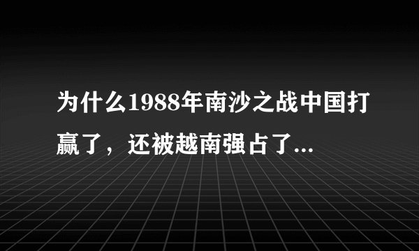 为什么1988年南沙之战中国打赢了，还被越南强占了那么多岛