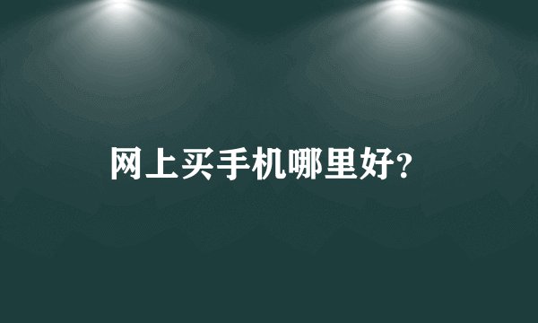 网上买手机哪里好？