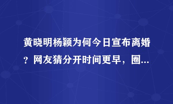 黄晓明杨颖为何今日宣布离婚？网友猜分开时间更早，圈内人士曝实情！