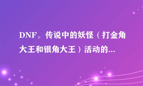 DNF。传说中的妖怪（打金角大王和银角大王）活动的时间是什么时候？说准确点，星期