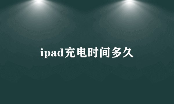 ipad充电时间多久