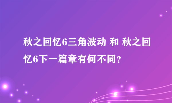 秋之回忆6三角波动 和 秋之回忆6下一篇章有何不同？