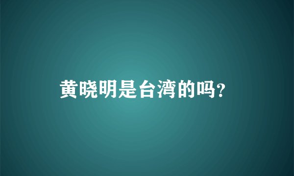 黄晓明是台湾的吗？