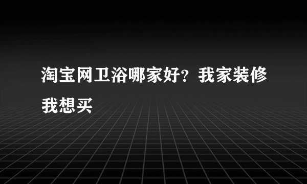 淘宝网卫浴哪家好？我家装修我想买